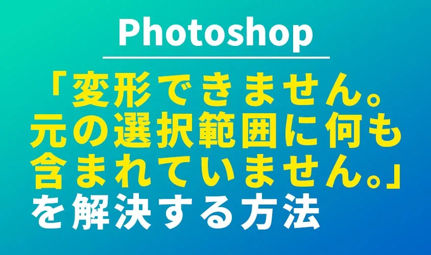 【Photoshop】「変形できません。元の選択範囲に何も含まれていません。」を解決する方法